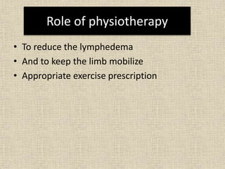 Role of physiotherapy
• To reduce the lymphedema
• And to keep the limb mobilize
• Appropriate exercise prescription
 