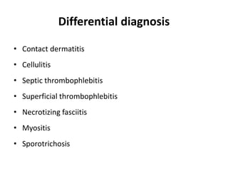 Differential diagnosis
• Contact dermatitis
• Cellulitis
• Septic thrombophlebitis
• Superficial thrombophlebitis
• Necrotizing fasciitis
• Myositis
• Sporotrichosis
 