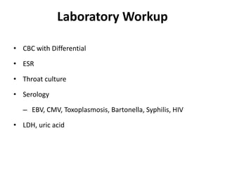 Laboratory Workup
• CBC with Differential
• ESR
• Throat culture
• Serology
– EBV, CMV, Toxoplasmosis, Bartonella, Syphilis, HIV
• LDH, uric acid
 
