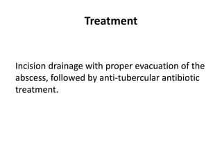 Treatment
Incision drainage with proper evacuation of the
abscess, followed by anti-tubercular antibiotic
treatment.
 