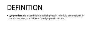 DEFINITION
• Lymphedema is a condition in which protein rich fluid accumulates in
the tissues due to a failure of the lymphatic system.
 