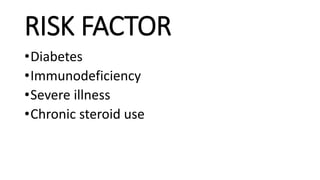 RISK FACTOR
•Diabetes
•Immunodeficiency
•Severe illness
•Chronic steroid use
 