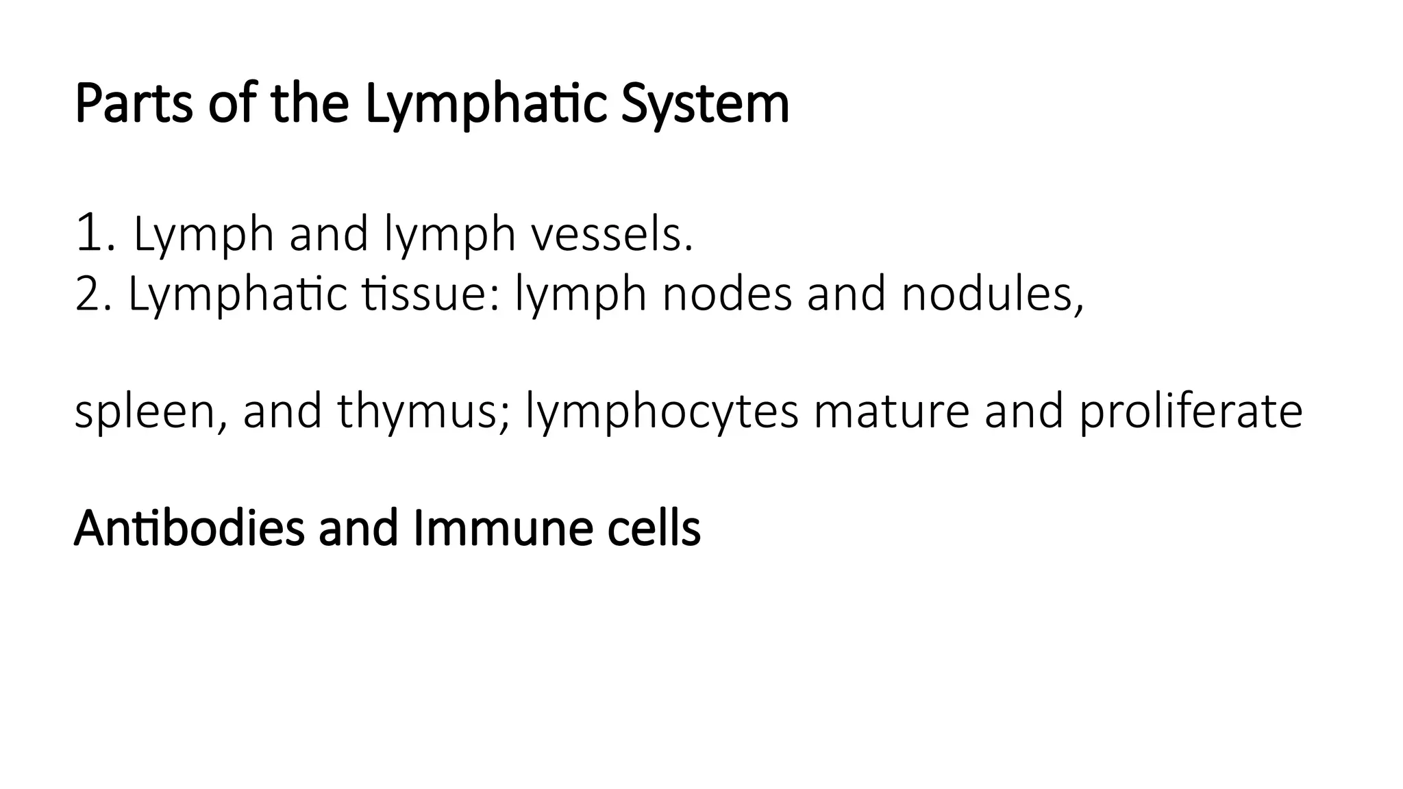 Parts of the Lymphatic System
1. Lymph and lymph vessels.
2. Lymphatic tissue: lymph nodes and nodules,
spleen, and thymus; lymphocytes mature and proliferate
Antibodies and Immune cells