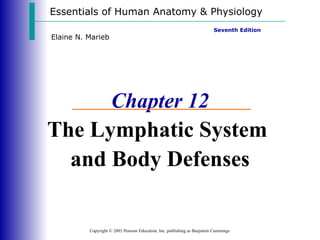 Essentials of Human Anatomy & Physiology
                                                                         Seventh Edition
Elaine N. Marieb




      Chapter 12
The Lymphatic System
  and Body Defenses

          Copyright © 2003 Pearson Education, Inc. publishing as Benjamin Cummings
 