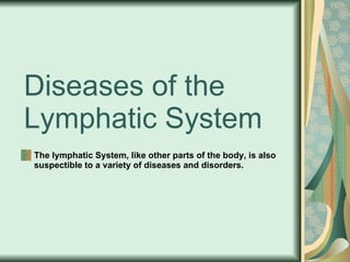 Diseases of the Lymphatic System The lymphatic System, like other parts of the body, is also suspectible to a variety of diseases and disorders. 