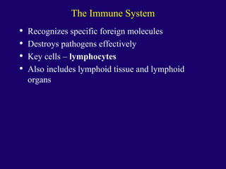 The Immune System
• Recognizes specific foreign molecules
• Destroys pathogens effectively
• Key cells – lymphocytes
• Also includes lymphoid tissue and lymphoid
organs
 