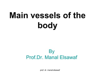 prof. dr. manal elsawaf
Main vessels of the
body
By
Prof.Dr. Manal Elsawaf
 