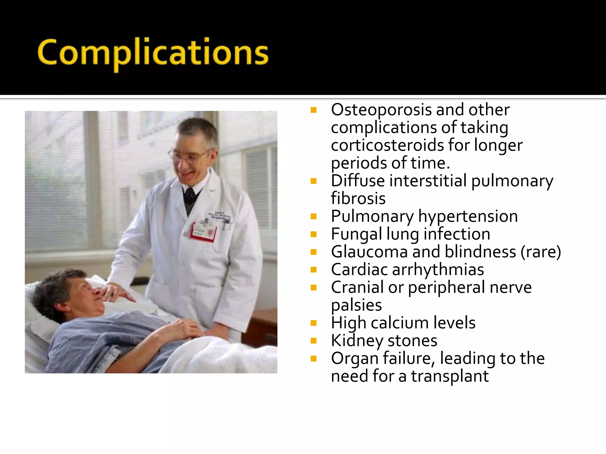 Complications Osteoporosis and other complications of taking corticosteroids for longer periods of time.Diffuse interstitial pulmonary fibrosisPulmonary hypertensionFungal lung infectionGlaucoma and blindness (rare)Cardiac arrhythmiasCranial or peripheral nerve palsiesHigh calcium levels Kidney stonesOrgan failure, leading to the need for a transplant
