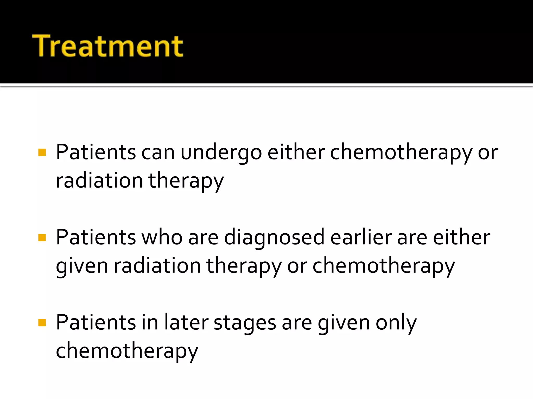 Treatment Patients can undergo either chemotherapy or radiation therapy Patients who are diagnosed earlier are either given radiation therapy or chemotherapy Patients in later stages are given only chemotherapy 