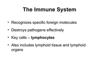The Immune System

• Recognizes specific foreign molecules
• Destroys pathogens effectively
• Key cells – lymphocytes
• Also includes lymphoid tissue and lymphoid
  organs
 