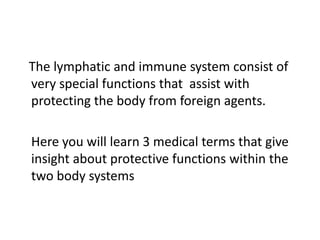 The lymphatic and immune system consist of
very special functions that assist with
protecting the body from foreign agents.

Here you will learn 3 medical terms that give
insight about protective functions within the
two body systems
 