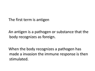 The first term is antigen

An antigen is a pathogen or substance that the
body recognizes as foreign.

When the body recognizes a pathogen has
made a invasion the immune response is then
stimulated.
 