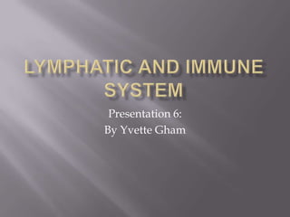 LYMPHATIC AND IMMUNE SYSTEM Presentation 6:   By Yvette Gham 