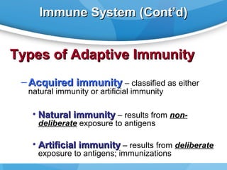Immune System (Cont’d)

Types of Adaptive Immunity
– Acquired immunity – classified as either
natural immunity or artificial immunity

• Natural immunity – results from nondeliberate exposure to antigens

• Artificial immunity – results from deliberate
exposure to antigens; immunizations

 
