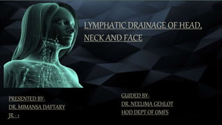 LYMPHATIC DRAINAGE OF HEAD,
NECK AND FACE
PRESENTED BY-
DR. MIMANSA DAFTARY
JR - 1
GUIDED BY-
DR. NEELIMA GEHLOT
HOD DEPT OF OMFS
 