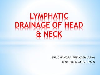 DR. CHANDRA PRAKASH ARYA
B.Sc. B.D.S, M.D.S, P.M.S
LYMPHATIC
DRAINAGE OF HEAD
& NECK
 