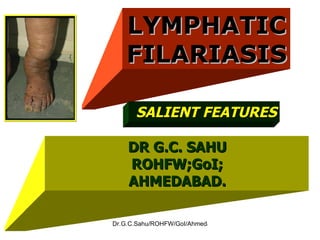 LYMPHATICFILARIASIS SALIENT FEATURES DR G.C. SAHU ROHFW;GoI; AHMEDABAD. 