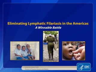 Eliminating Lymphatic Filariasis in the Americas
                            A Winnable Battle




          Center for Global Health
          Division of Parasitic Diseases and Malaria
 