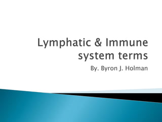 Lymphatic & Immune system terms   By. Byron J. Holman 