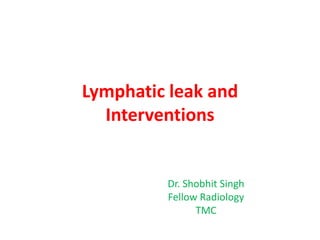 Lymphatic leak and
Interventions
Dr. Shobhit Singh
Fellow Radiology
TMC
 