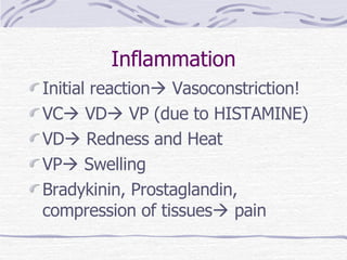 Inflammation Initial reaction   Vasoconstriction! VC   VD   VP (due to HISTAMINE) VD   Redness and Heat VP   Swelling Bradykinin, Prostaglandin, compression of tissues   pain 