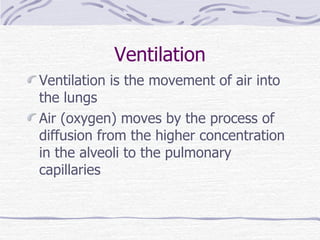 Ventilation Ventilation is the movement of air into the lungs Air (oxygen) moves by the process of diffusion from the higher concentration in the alveoli to the pulmonary capillaries 
