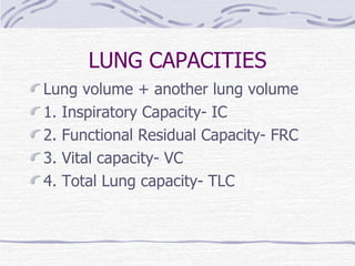 LUNG CAPACITIES Lung volume + another lung volume 1. Inspiratory Capacity- IC 2. Functional Residual Capacity- FRC 3. Vital capacity- VC 4. Total Lung capacity- TLC 