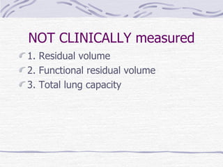 NOT CLINICALLY measured 1. Residual volume 2. Functional residual volume 3. Total lung capacity 