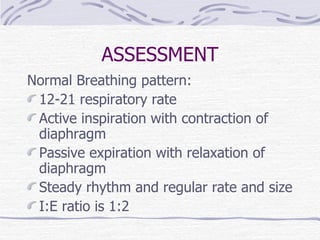 ASSESSMENT Normal Breathing pattern: 12-21 respiratory rate Active inspiration with contraction of diaphragm Passive expiration with relaxation of diaphragm  Steady rhythm and regular rate and size I:E ratio is 1:2 