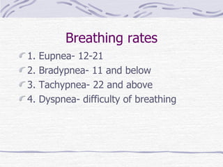 Breathing rates 1. Eupnea- 12-21 2. Bradypnea- 11 and below 3. Tachypnea- 22 and above 4. Dyspnea- difficulty of breathing 