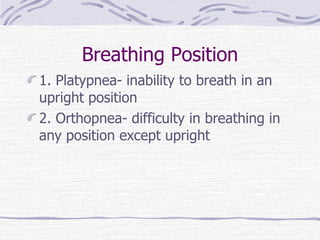 Breathing Position 1. Platypnea- inability to breath in an upright position 2. Orthopnea- difficulty in breathing in any position except upright 