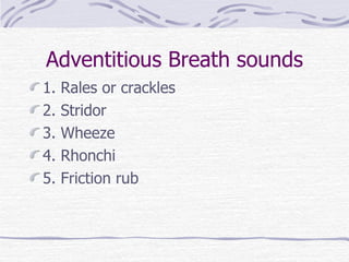 Adventitious Breath sounds 1. Rales or crackles 2. Stridor 3. Wheeze 4. Rhonchi 5. Friction rub 