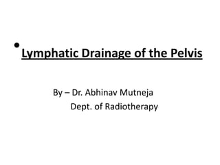 • Lymphatic Drainage of the Pelvis
By – Dr. Abhinav Mutneja
Dept. of Radiotherapy

 