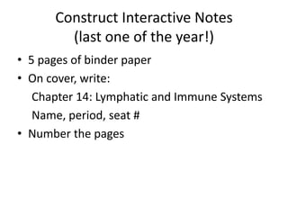 Construct Interactive Notes
(last one of the year!)
• 5 pages of binder paper
• On cover, write:
Chapter 14: Lymphatic and Immune Systems
Name, period, seat #
• Number the pages
 