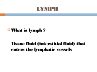 LYMPH
 What is lymph ?
Tissue fluid (interstitial fluid) that
enters the lymphatic vessels
 