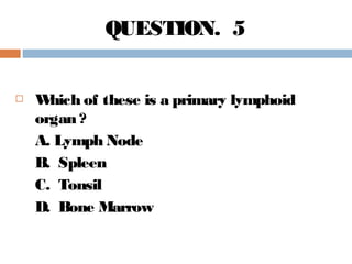  Which of these is a primary lymphoid
organ ?
A. Lymph Node
B. Spleen
C. Tonsil
D. Bone Marrow
QUESTION. 5
 