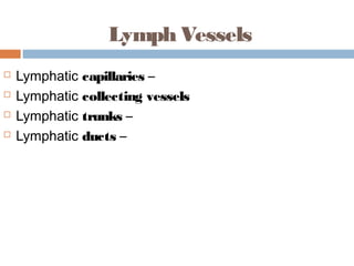 Lymph Vessels
 Lymphatic capillaries –
 Lymphatic collecting vessels
 Lymphatic trunks –
 Lymphatic ducts –
 