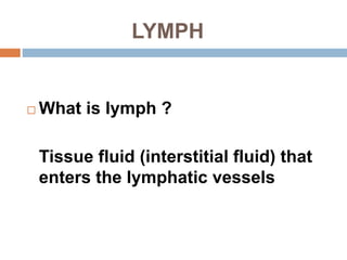 LYMPH
 What is lymph ?
Tissue fluid (interstitial fluid) that
enters the lymphatic vessels
 