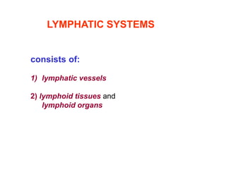LYMPHATIC SYSTEMS
consists of:
1) lymphatic vessels
2) lymphoid tissues and
lymphoid organs
 