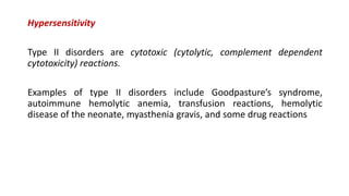 Hypersensitivity
Type II disorders are cytotoxic (cytolytic, complement dependent
cytotoxicity) reactions.
Examples of type II disorders include Goodpasture’s syndrome,
autoimmune hemolytic anemia, transfusion reactions, hemolytic
disease of the neonate, myasthenia gravis, and some drug reactions
 
