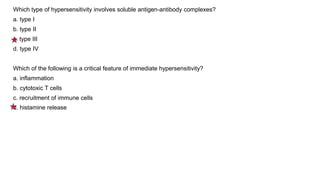 Which type of hypersensitivity involves soluble antigen-antibody complexes?
a. type I
b. type II
c. type III
d. type IV
Which of the following is a critical feature of immediate hypersensitivity?
a. inflammation
b. cytotoxic T cells
c. recruitment of immune cells
d. histamine release
 