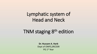 Lymphatic system of
Head and Neck
TNM staging 8th edition
Dr. Hussam A. Harb
Dept of OMFS,SRCDSR
PG 1st Year
 