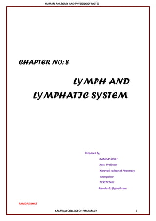HUMAN ANATOMY AND PHYSIOLOGY NOTES
RAMDAS BHAT
KARAVALI COLLEGE OF PHARMACY 1
CHAPTER NO:8
LYMPH AND
LYMPHATIC SYSTEM
Prepared by,
RAMDAS BHAT
Asst. Professor
Karavali college of Pharmacy
Mangalore
7795772463
Ramdas21@gmail.com
 