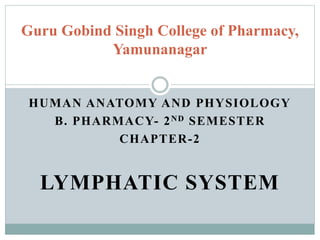 HUMAN ANATOMY AND PHYSIOLOGY
B. PHARMACY- 2ND SEMESTER
CHAPTER-2
LYMPHATIC SYSTEM
Guru Gobind Singh College of Pharmacy,
Yamunanagar
 