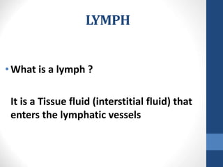 LYMPH
•What is a lymph ?
It is a Tissue fluid (interstitial fluid) that
enters the lymphatic vessels
 