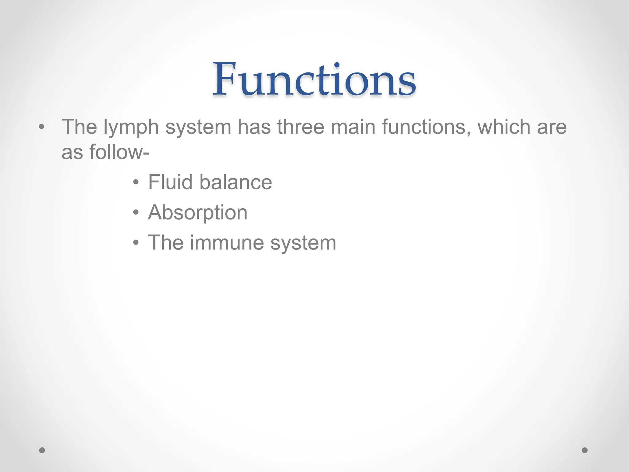 Functions
• The lymph system has three main functions, which are
as follow-
• Fluid balance
• Absorption
• The immune system
 