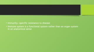 • Immunity—specific resistance to disease
• Immune system is a functional system rather than an organ system
in an anatomical sense
 