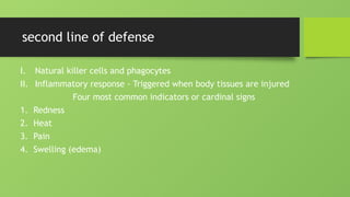 second line of defense
I. Natural killer cells and phagocytes
II. Inflammatory response - Triggered when body tissues are injured
Four most common indicators or cardinal signs
1. Redness
2. Heat
3. Pain
4. Swelling (edema)
 