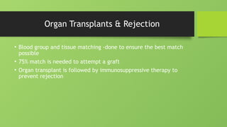 Organ Transplants & Rejection
• Blood group and tissue matching -done to ensure the best match
possible
• 75% match is needed to attempt a graft
• Organ transplant is followed by immunosuppressive therapy to
prevent rejection
 