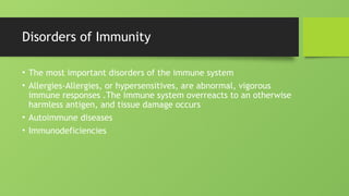Disorders of Immunity
• The most important disorders of the immune system
• Allergies-Allergies, or hypersensitives, are abnormal, vigorous
immune responses .The immune system overreacts to an otherwise
harmless antigen, and tissue damage occurs
• Autoimmune diseases
• Immunodeficiencies
 